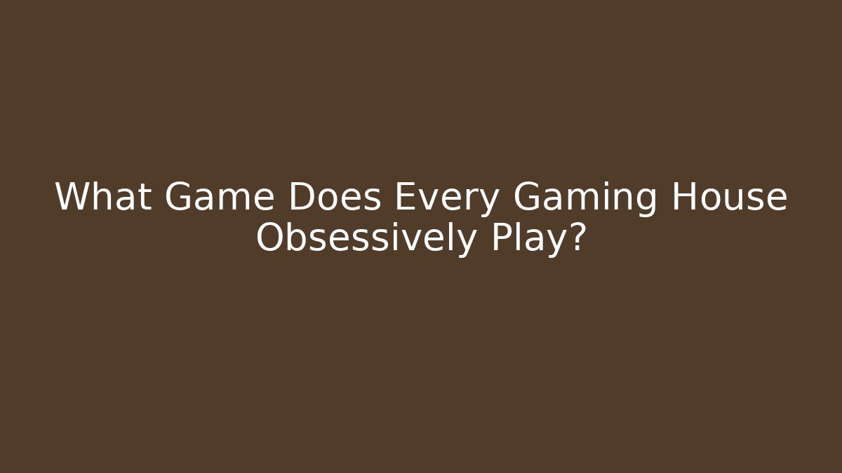 What Game Does Every Gaming House Obsessively Play?