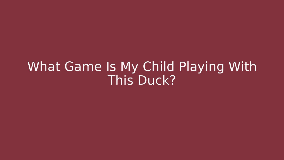 What Game Is My Child Playing With This Duck?