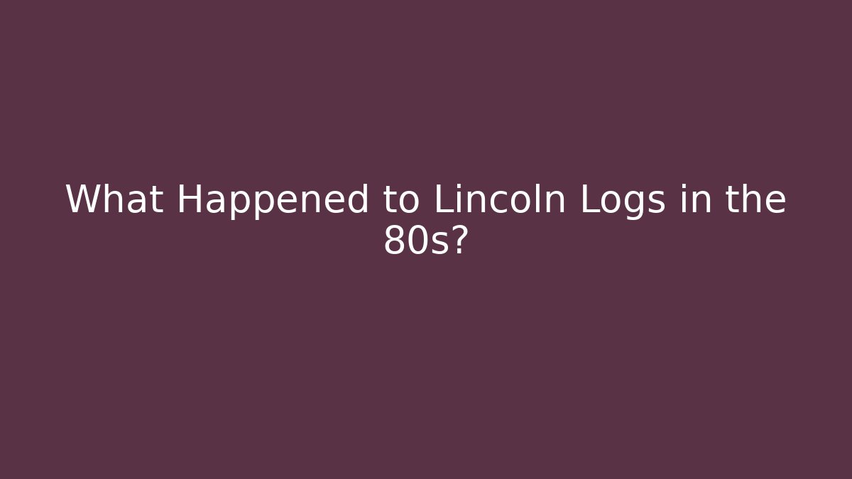 What Happened to Lincoln Logs in the 80s?
