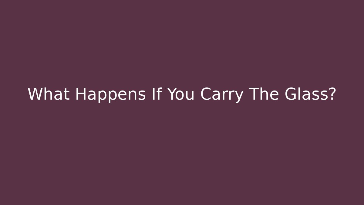 What Happens If You Carry The Glass?