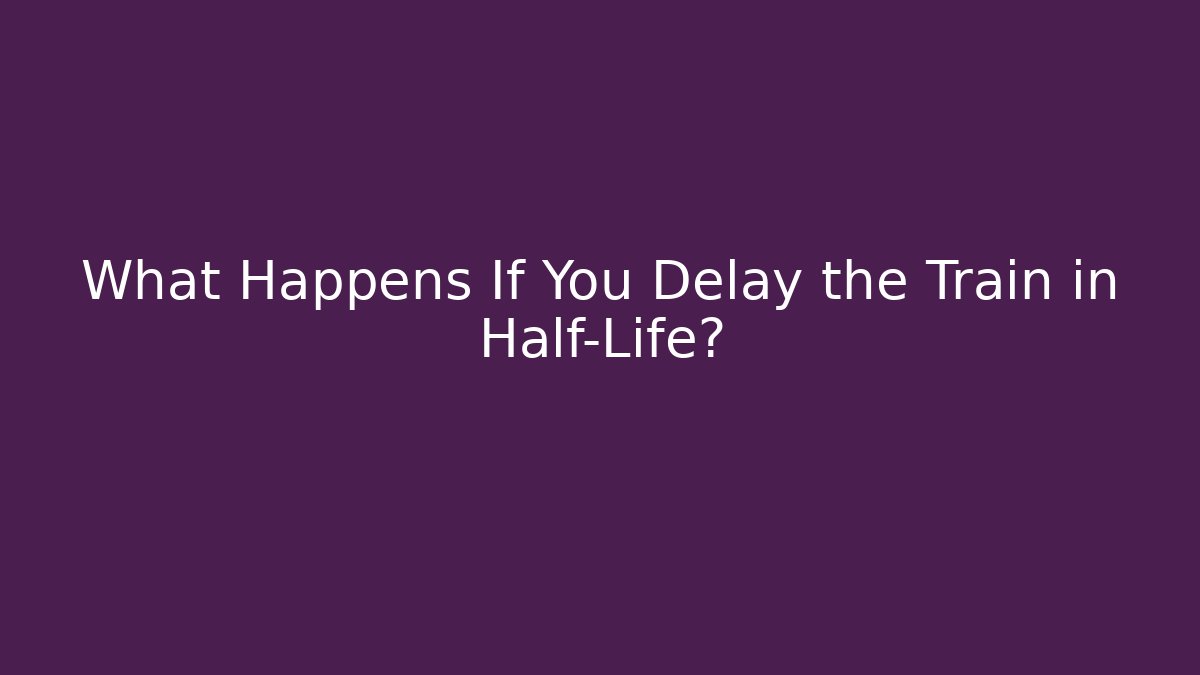 What Happens If You Delay the Train in Half-Life? - The Family Holidays