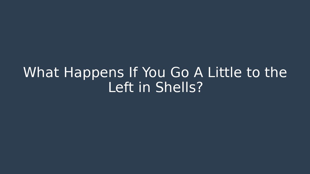 What Happens If You Go A Little to the Left in Shells?