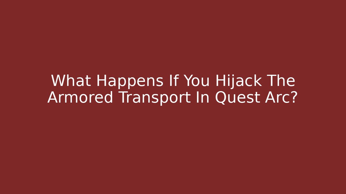 What Happens If You Hijack The Armored Transport In Quest Arc?