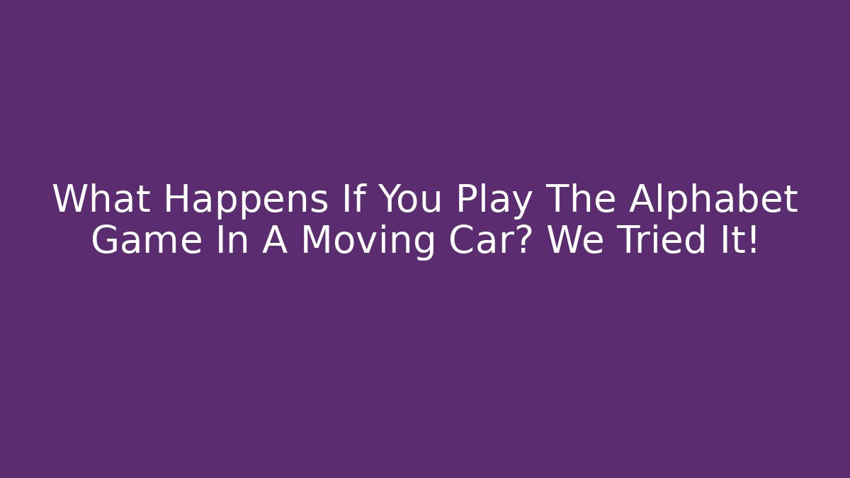 What Happens If You Play The Alphabet Game In A Moving Car? We Tried It!