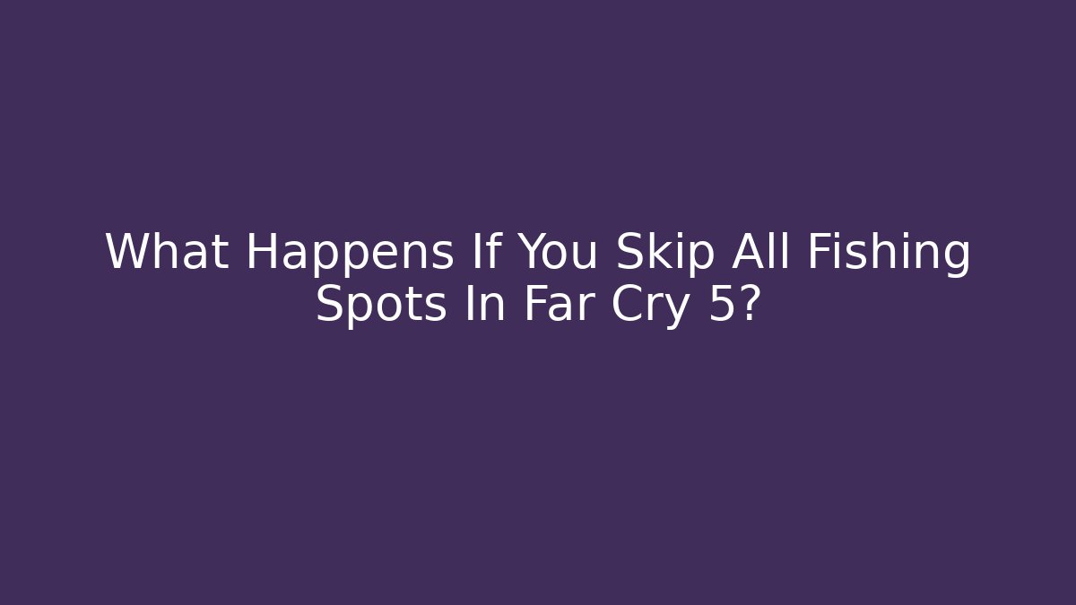 What Happens If You Skip All Fishing Spots In Far Cry 5?