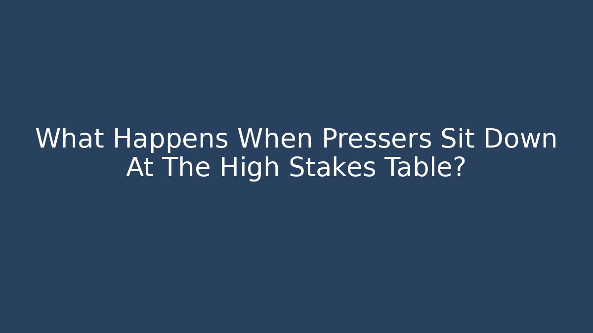 What Happens When Pressers Sit Down At The High Stakes Table?