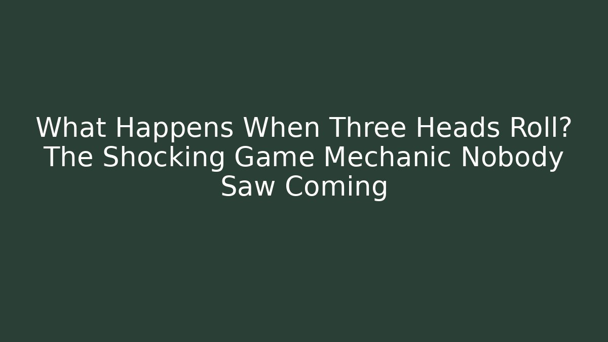 What Happens When Three Heads Roll? The Shocking Game Mechanic Nobody Saw Coming