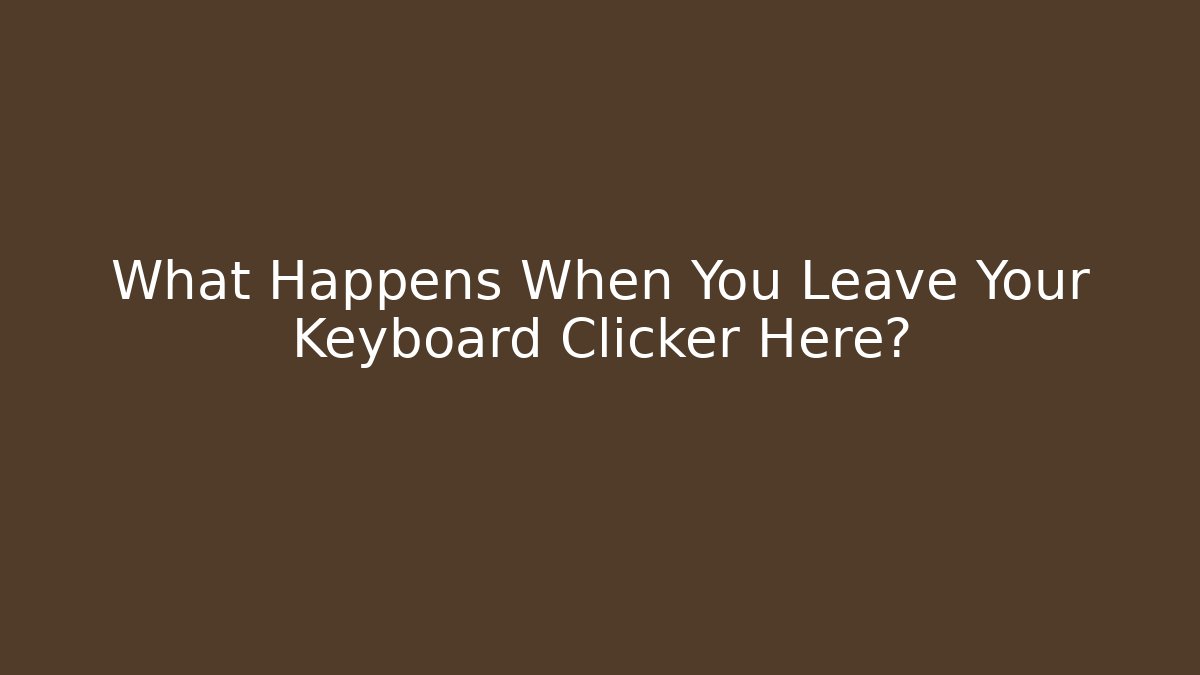 What Happens When You Leave Your Keyboard Clicker Here?