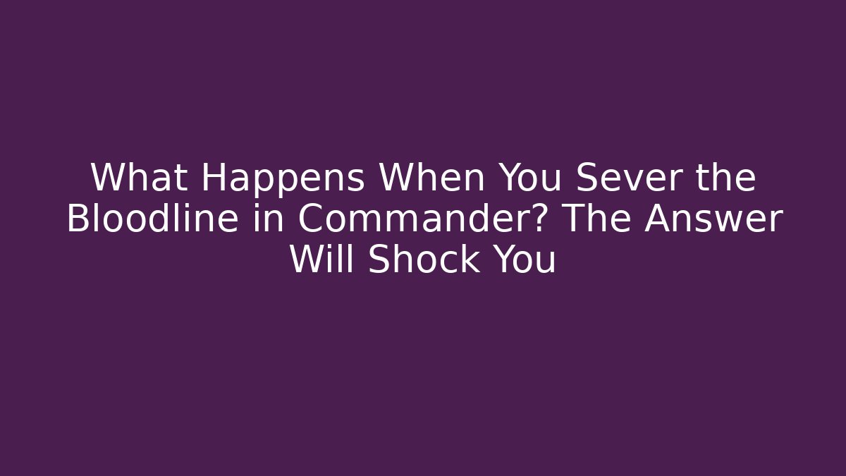 What Happens When You Sever the Bloodline in Commander? The Answer Will Shock You - The Family Holidays