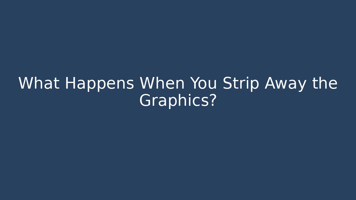 What Happens When You Strip Away the Graphics?