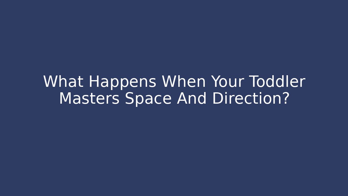 What Happens When Your Toddler Masters Space And Direction?