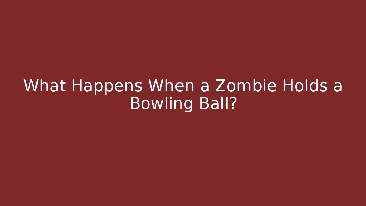 What Happens When a Zombie Holds a Bowling Ball?