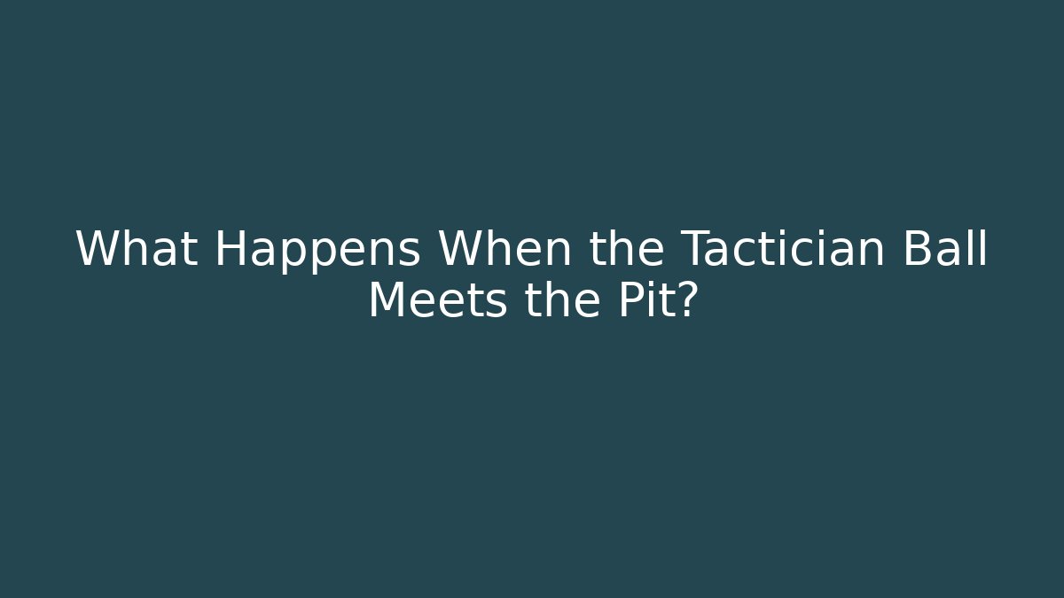 What Happens When the Tactician Ball Meets the Pit?