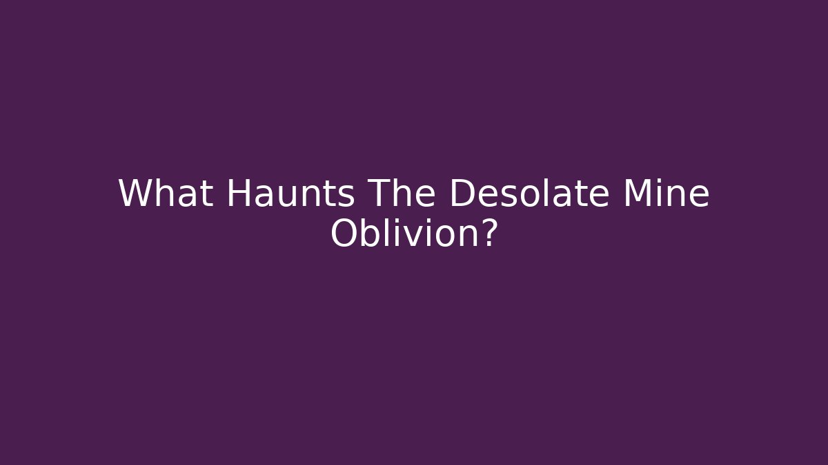 What Haunts The Desolate Mine Oblivion?