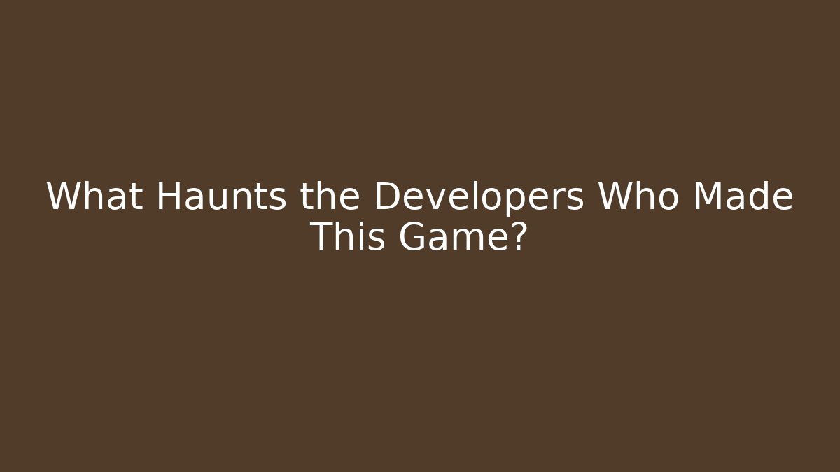 What Haunts the Developers Who Made This Game?