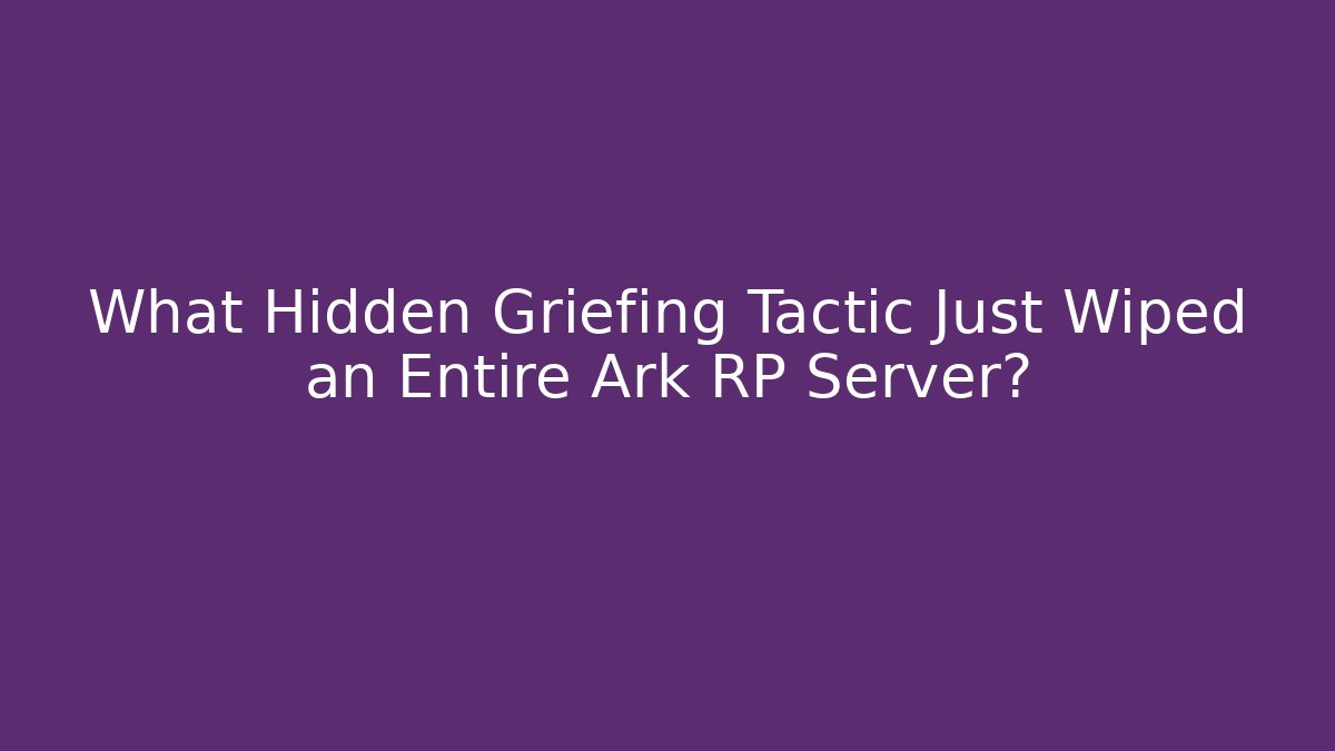What Hidden Griefing Tactic Just Wiped an Entire Ark RP Server?