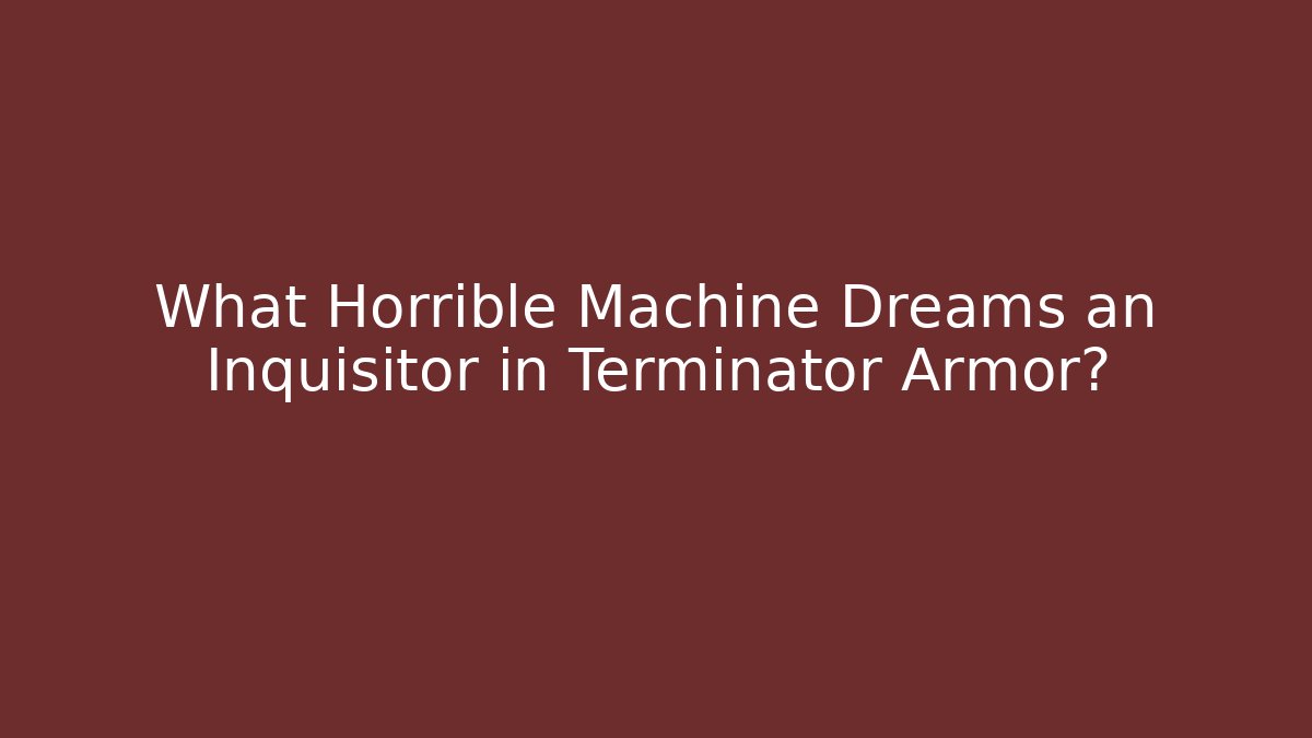 What Horrible Machine Dreams an Inquisitor in Terminator Armor?