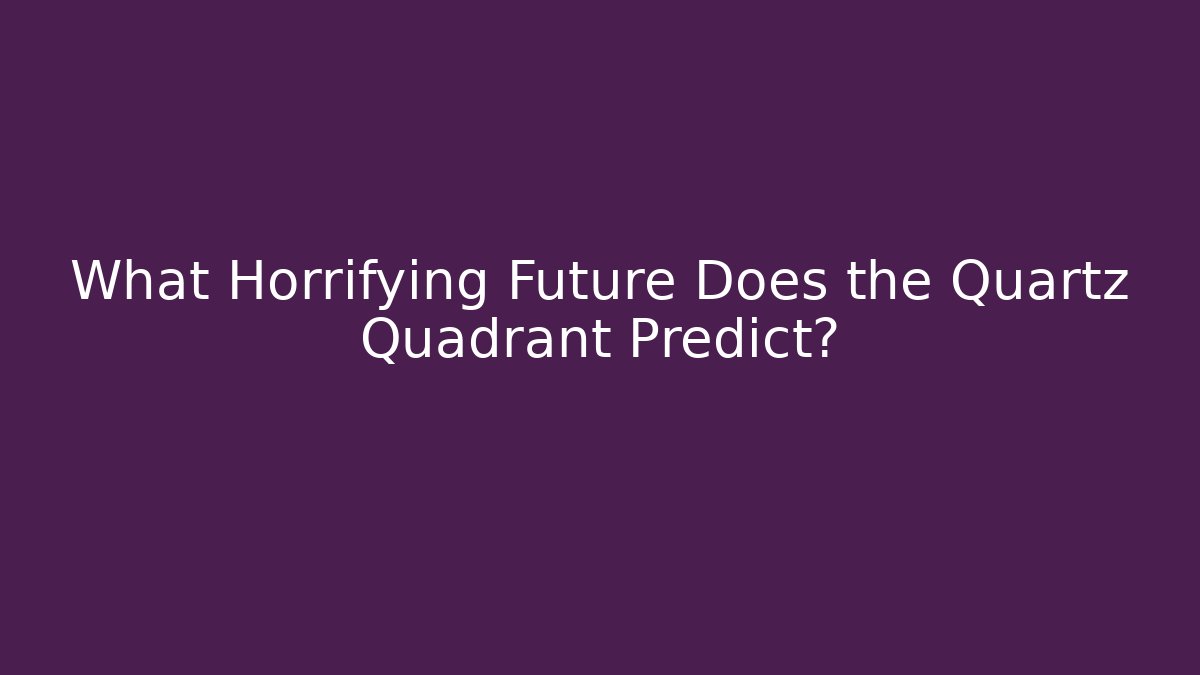 What Horrifying Future Does the Quartz Quadrant Predict?