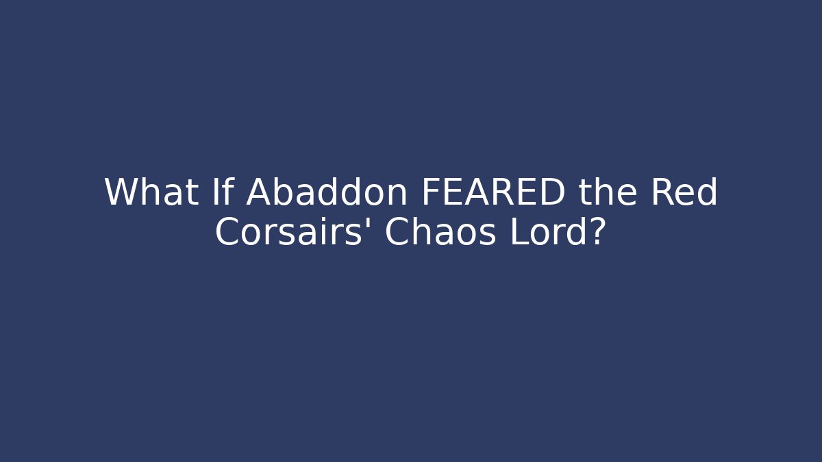 What If Abaddon FEARED the Red Corsairs' Chaos Lord?