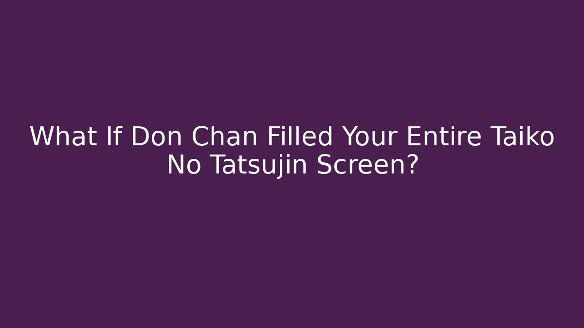What If Don Chan Filled Your Entire Taiko No Tatsujin Screen?