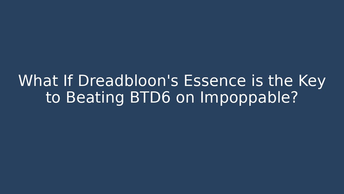 What If Dreadbloon’s Essence is the Key to Beating BTD6 on Impoppable?