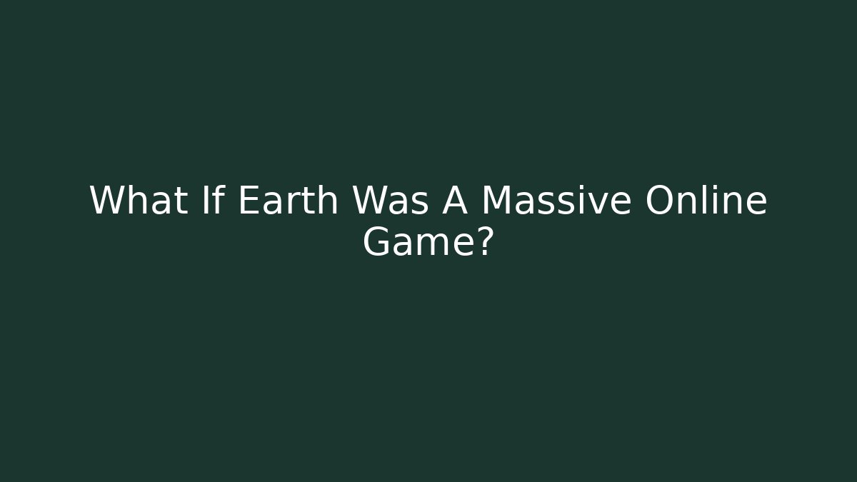 What If Earth Was A Massive Online Game?