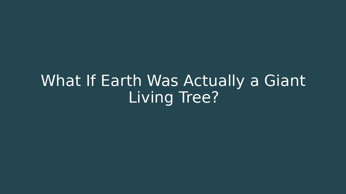 What If Earth Was Actually a Giant Living Tree?