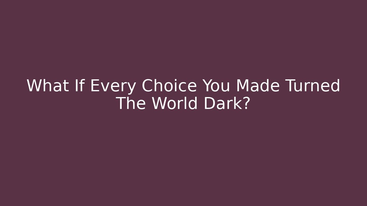 What If Every Choice You Made Turned The World Dark?
