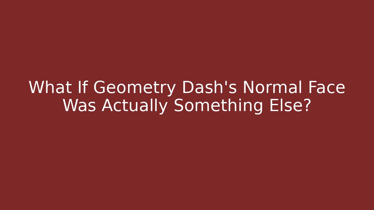 What If Geometry Dash's Normal Face Was Actually Something Else?