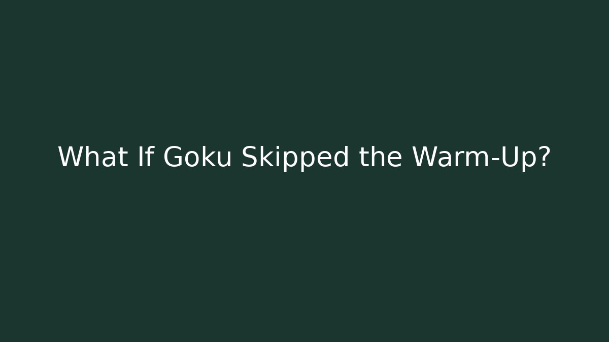 What If Goku Skipped the Warm-Up?