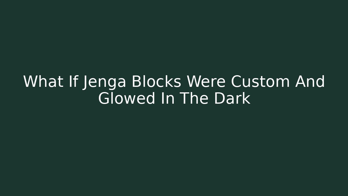 What If Jenga Blocks Were Custom And Glowed In The Dark