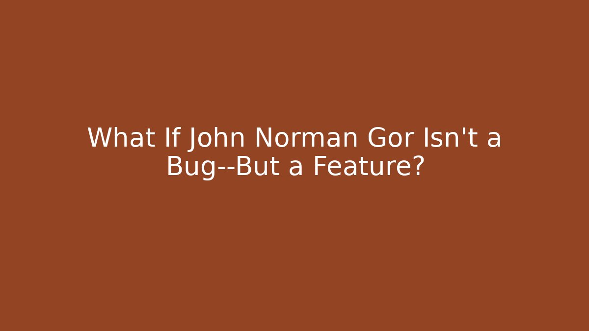 What If John Norman Gor Isn't a Bug—But a Feature?