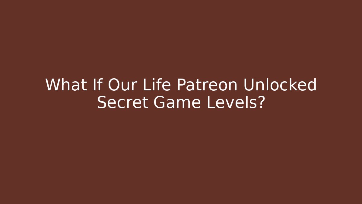 What If Our Life Patreon Unlocked Secret Game Levels?