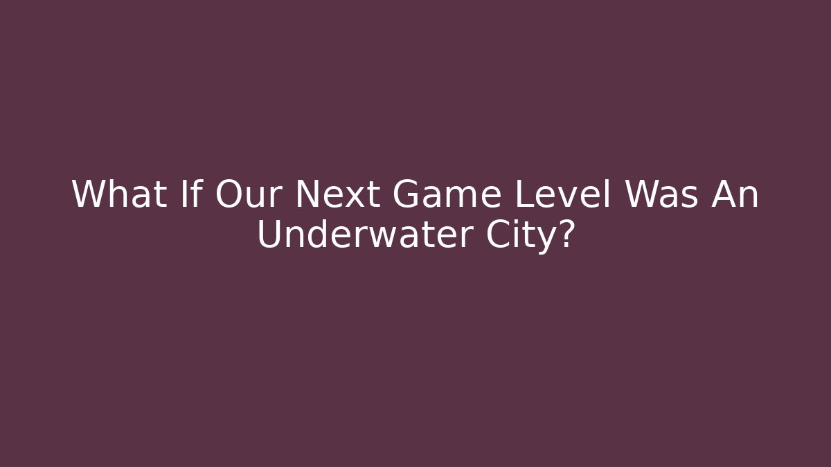 What If Our Next Game Level Was An Underwater City?