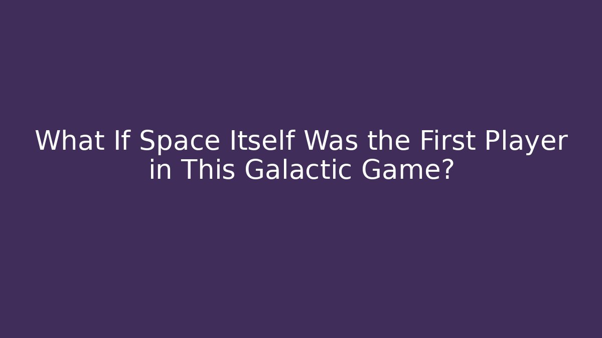What If Space Itself Was the First Player in This Galactic Game?