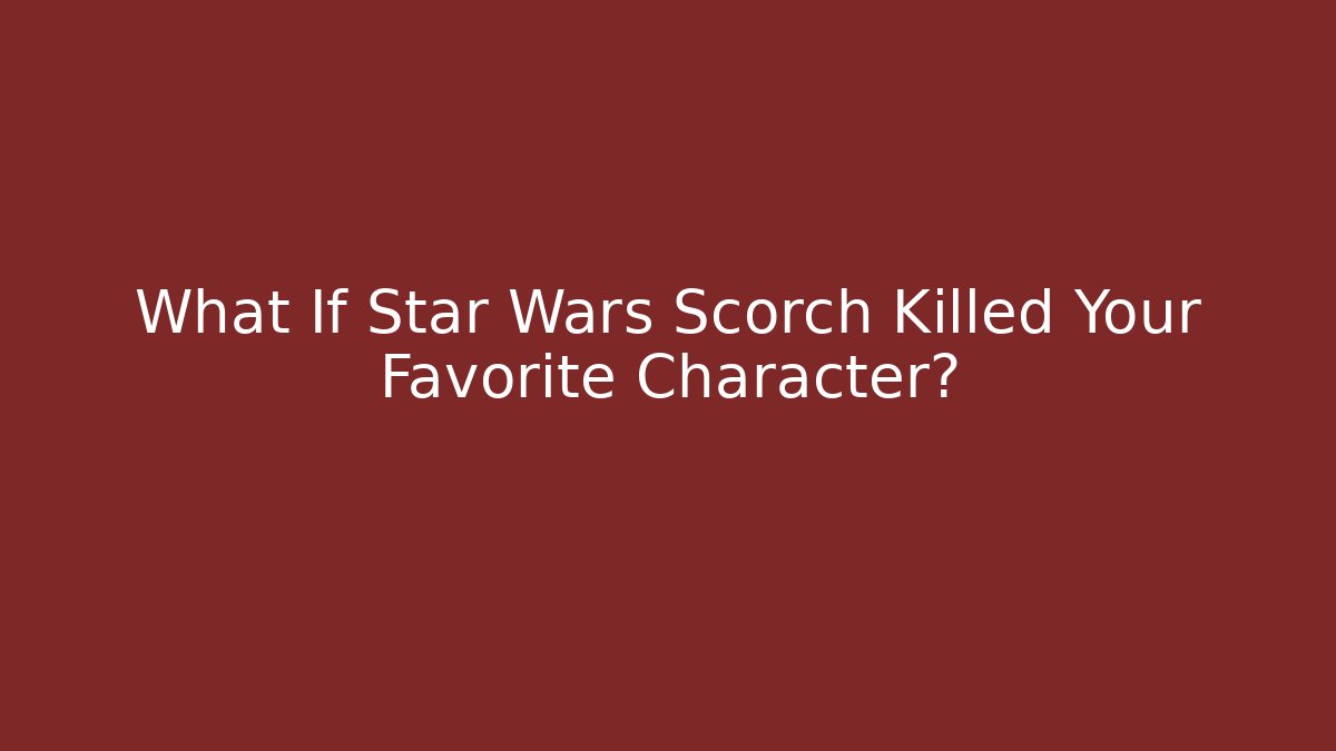 What If Star Wars Scorch Killed Your Favorite Character?