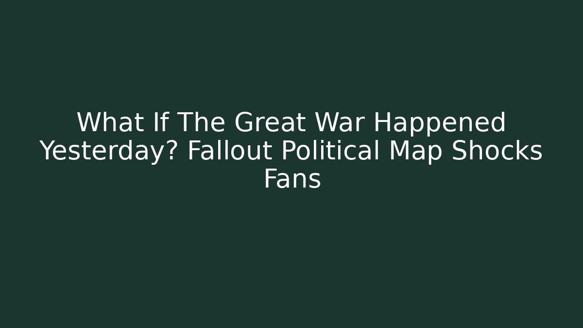 What If The Great War Happened Yesterday? Fallout Political Map Shocks Fans