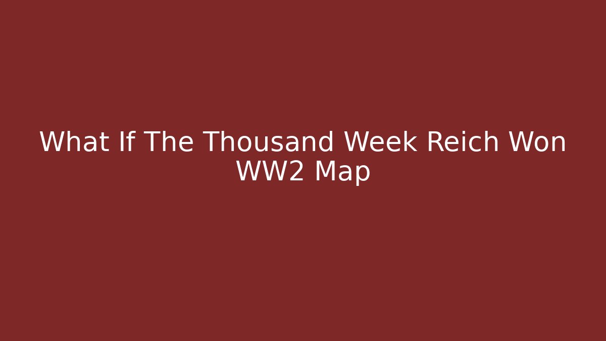 What If The Thousand Week Reich Won WW2 Map