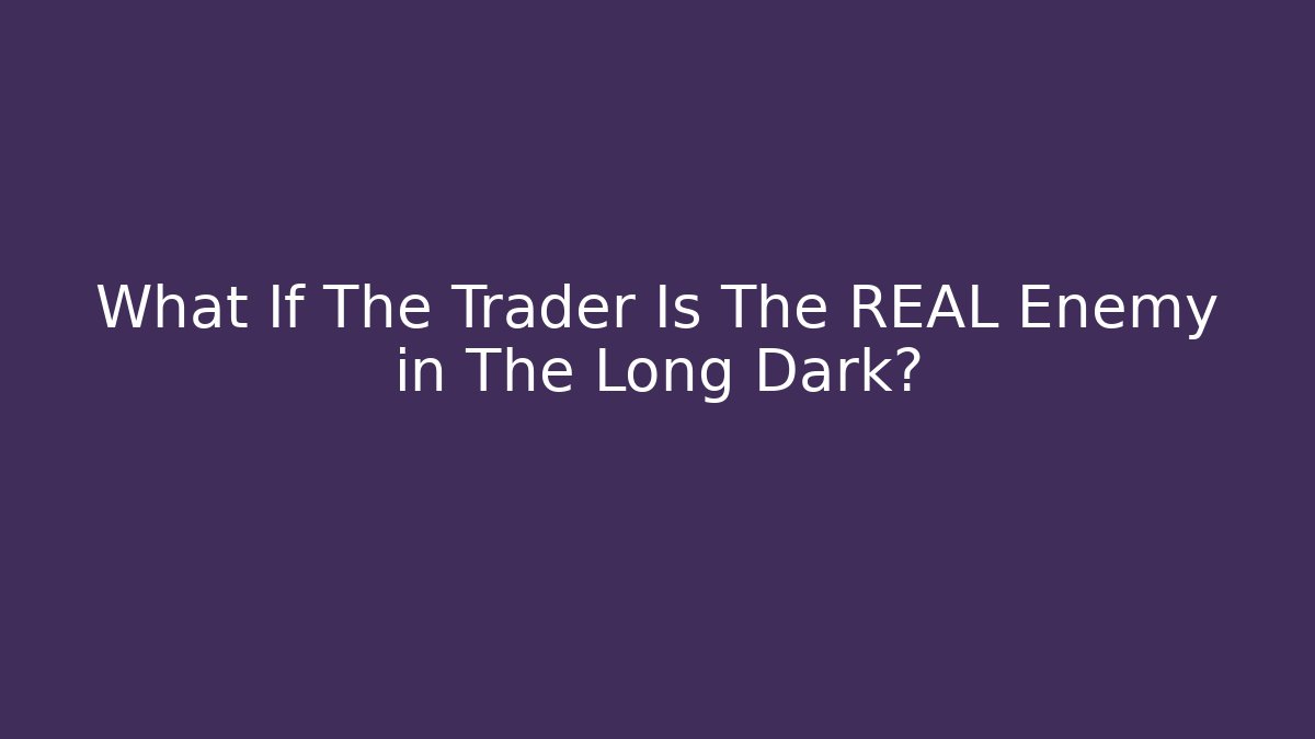 What If The Trader Is The REAL Enemy in The Long Dark?