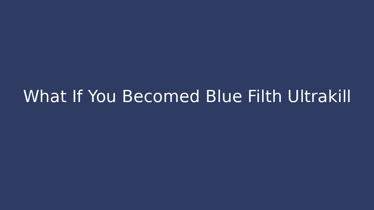 What If You Becomed Blue Filth Ultrakill - The Family Holidays