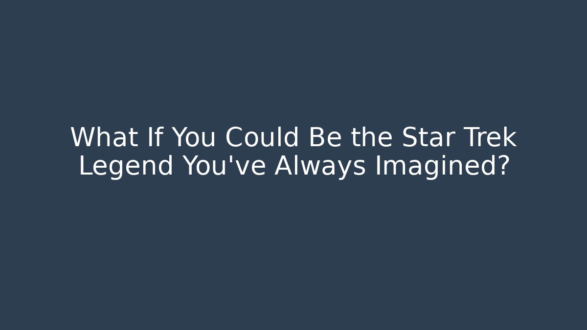 What If You Could Be the Star Trek Legend You've Always Imagined?
