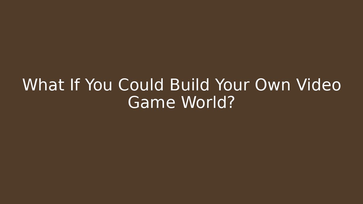 What If You Could Build Your Own Video Game World?