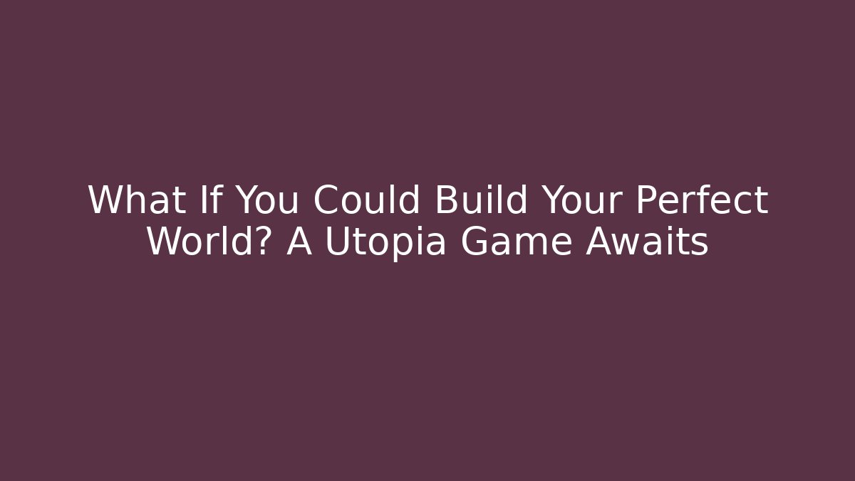 What If You Could Build Your Perfect World? A Utopia Game Awaits