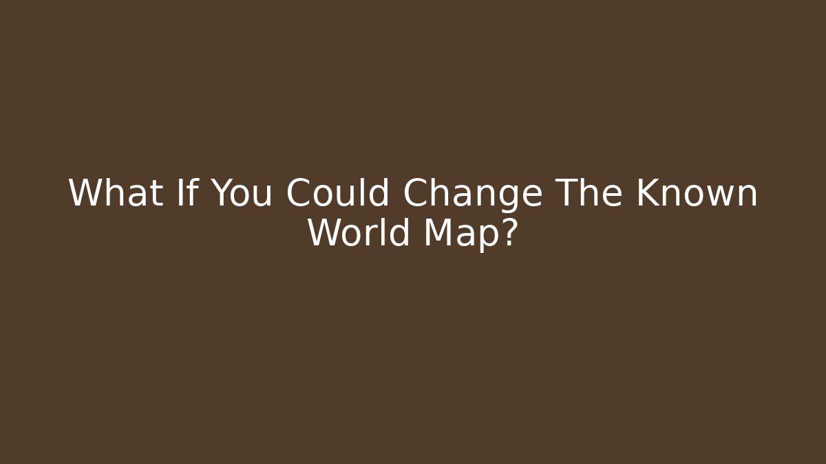What If You Could Change The Known World Map?