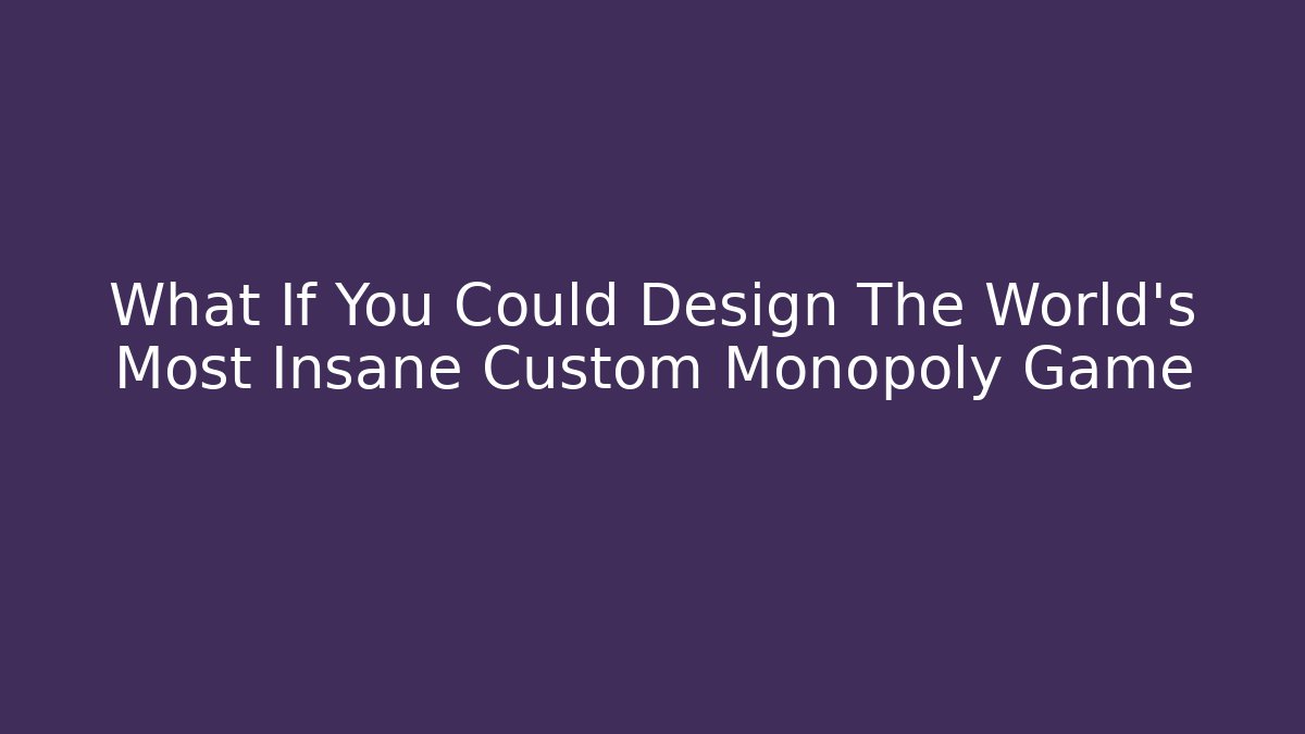 What If You Could Design The World's Most Insane Custom Monopoly Game - The Family Holidays
