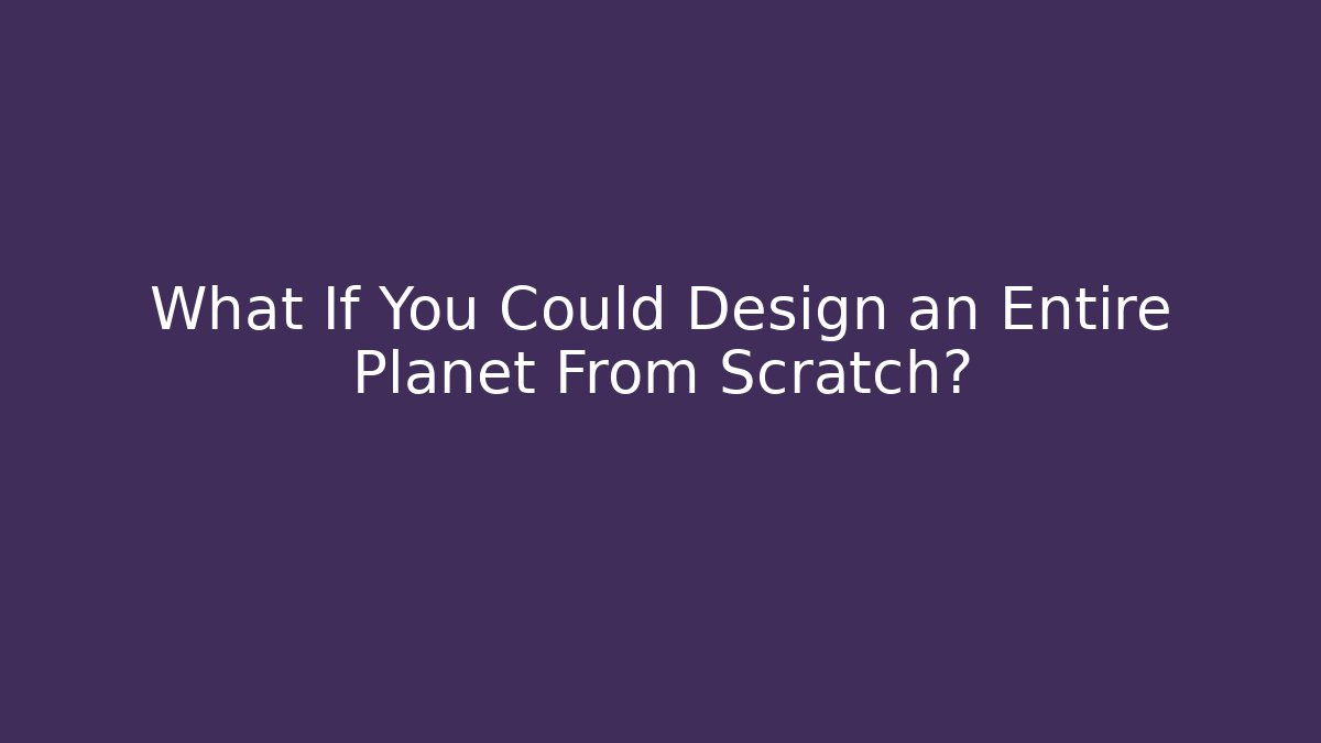 What If You Could Design an Entire Planet From Scratch?