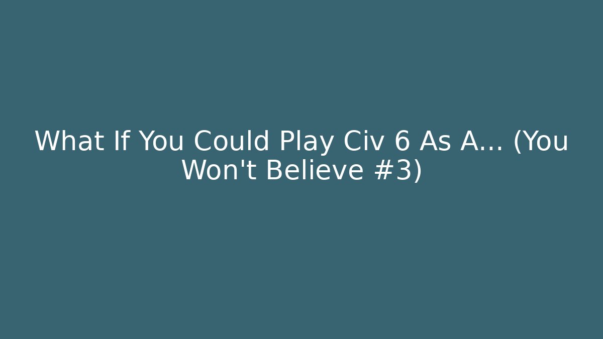 What If You Could Play Civ 6 As A… (You Won’t Believe #3)