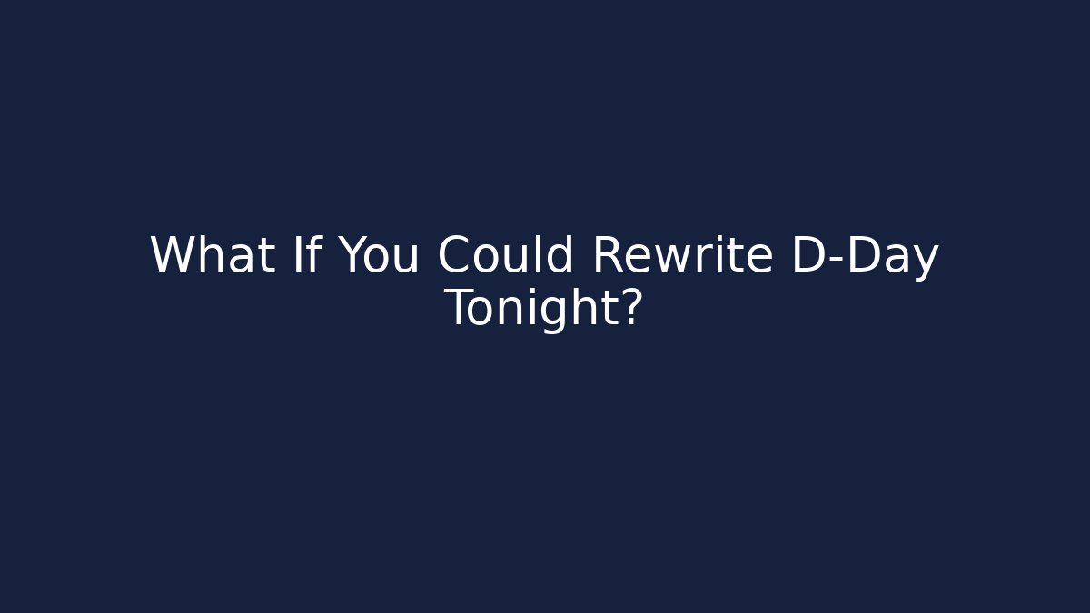 What If You Could Rewrite D-Day Tonight?