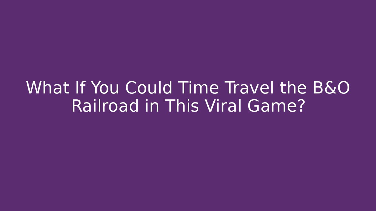 What If You Could Time Travel the B&O Railroad in This Viral Game?