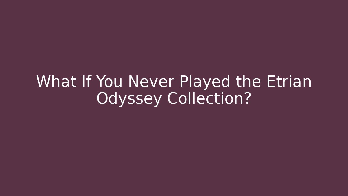 What If You Never Played the Etrian Odyssey Collection? - The Family Holidays